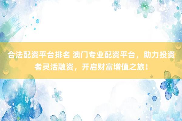 合法配资平台排名 澳门专业配资平台，助力投资者灵活融资，开启财富增值之旅！