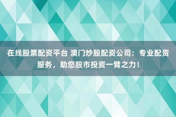 在线股票配资平台 澳门炒股配资公司：专业配资服务，助您股市投资一臂之力！