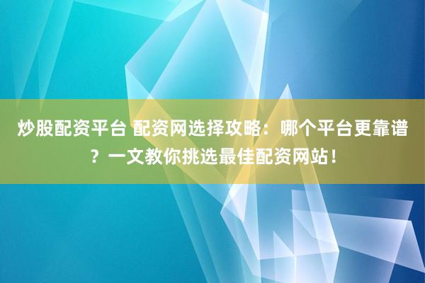 炒股配资平台 配资网选择攻略：哪个平台更靠谱？一文教你挑选最佳配资网站！