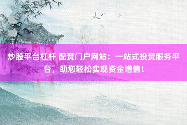 炒股平台杠杆 配资门户网站：一站式投资服务平台，助您轻松实现资金增值！