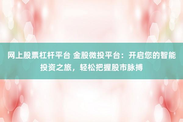 网上股票杠杆平台 金股微投平台：开启您的智能投资之旅，轻松把握股市脉搏