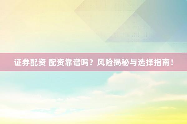 证券配资 配资靠谱吗？风险揭秘与选择指南！