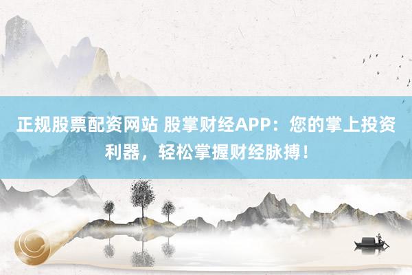 正规股票配资网站 股掌财经APP：您的掌上投资利器，轻松掌握财经脉搏！