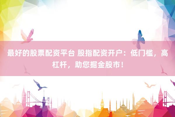最好的股票配资平台 股指配资开户：低门槛，高杠杆，助您掘金股市！