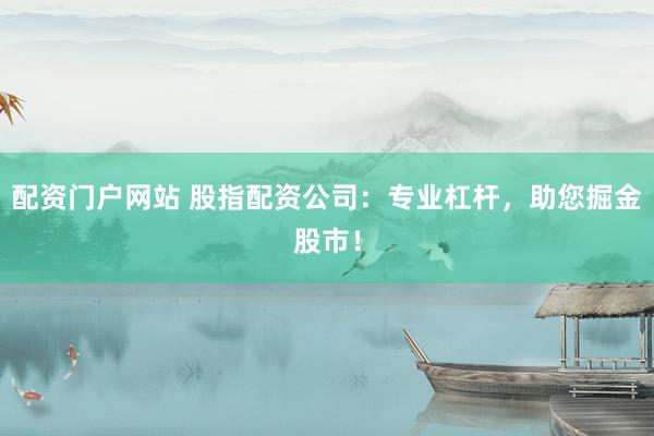 配资门户网站 股指配资公司：专业杠杆，助您掘金股市！