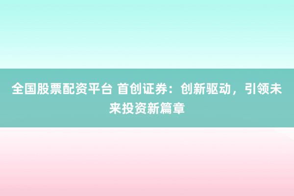 全国股票配资平台 首创证券：创新驱动，引领未来投资新篇章