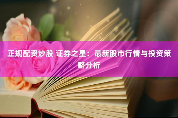 正规配资炒股 证券之星：最新股市行情与投资策略分析