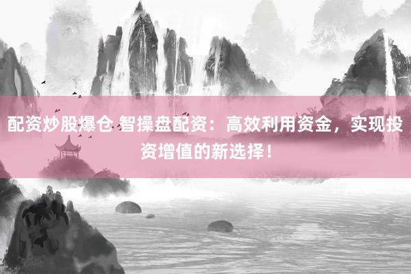 配资炒股爆仓 智操盘配资：高效利用资金，实现投资增值的新选择！