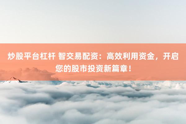 炒股平台杠杆 智交易配资：高效利用资金，开启您的股市投资新篇章！