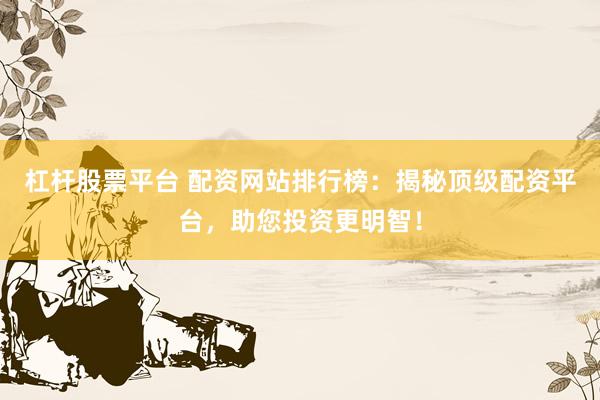 杠杆股票平台 配资网站排行榜：揭秘顶级配资平台，助您投资更明智！