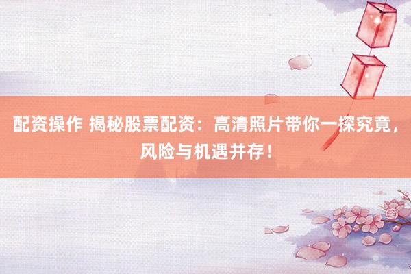 配资操作 揭秘股票配资：高清照片带你一探究竟，风险与机遇并存！