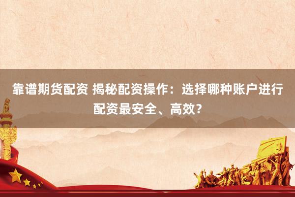 靠谱期货配资 揭秘配资操作：选择哪种账户进行配资最安全、高效？