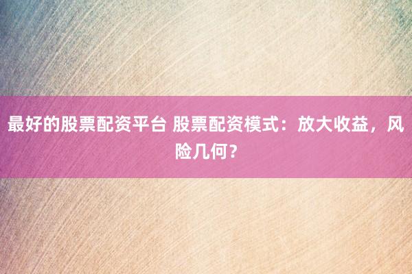 最好的股票配资平台 股票配资模式：放大收益，风险几何？