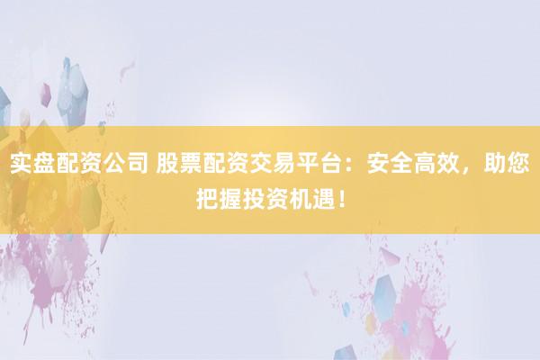 实盘配资公司 股票配资交易平台：安全高效，助您把握投资机遇！