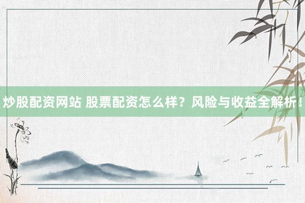 炒股配资网站 股票配资怎么样？风险与收益全解析！