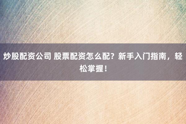 炒股配资公司 股票配资怎么配？新手入门指南，轻松掌握！