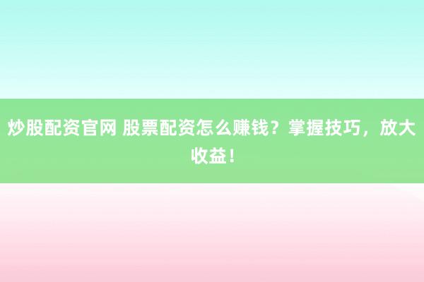 炒股配资官网 股票配资怎么赚钱？掌握技巧，放大收益！