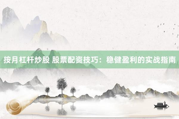 按月杠杆炒股 股票配资技巧：稳健盈利的实战指南