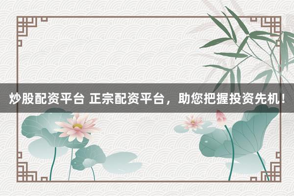 炒股配资平台 正宗配资平台，助您把握投资先机！