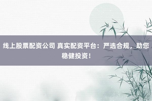 线上股票配资公司 真实配资平台：严选合规，助您稳健投资！