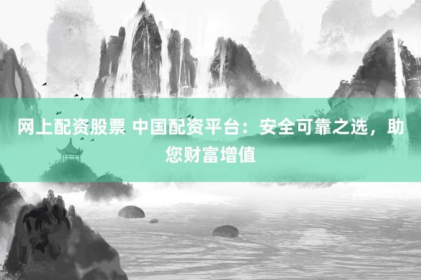 网上配资股票 中国配资平台：安全可靠之选，助您财富增值