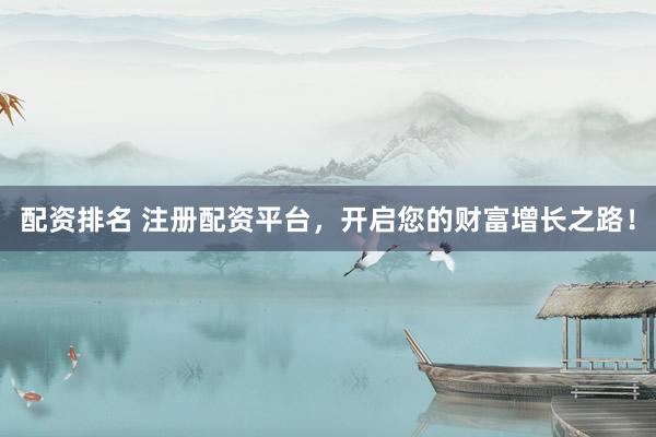 配资排名 注册配资平台，开启您的财富增长之路！