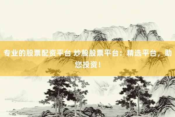 专业的股票配资平台 炒股股票平台：精选平台，助您投资！