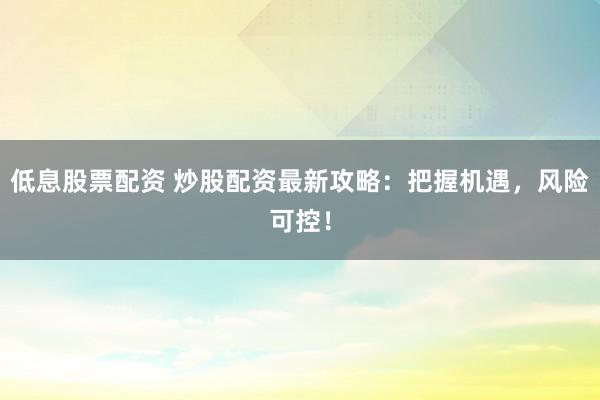 低息股票配资 炒股配资最新攻略：把握机遇，风险可控！