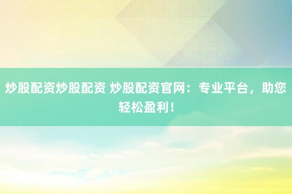 炒股配资炒股配资 炒股配资官网：专业平台，助您轻松盈利！