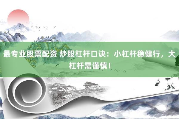 最专业股票配资 炒股杠杆口诀：小杠杆稳健行，大杠杆需谨慎！