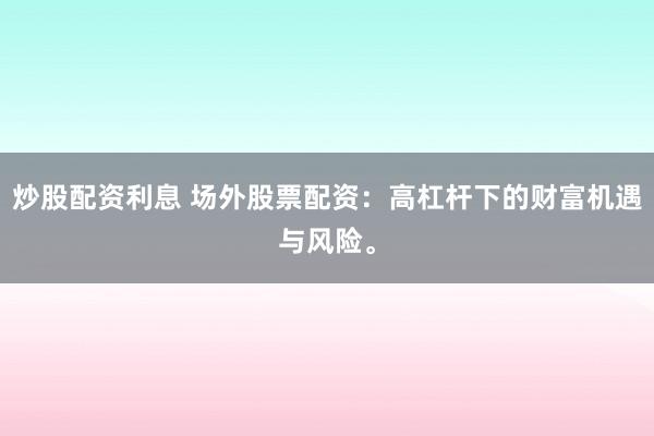 炒股配资利息 场外股票配资：高杠杆下的财富机遇与风险。