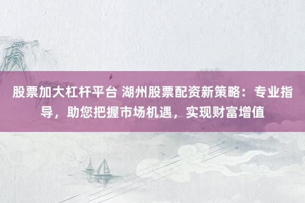 股票加大杠杆平台 湖州股票配资新策略：专业指导，助您把握市场机遇，实现财富增值