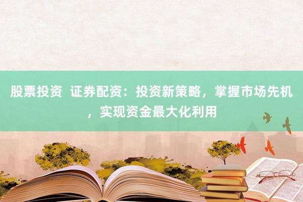 股票投资  证券配资：投资新策略，掌握市场先机，实现资金最大化利用