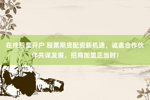 在线股票开户 股票期货配资新机遇，诚邀合作伙伴共谋发展，招商加盟正当时！