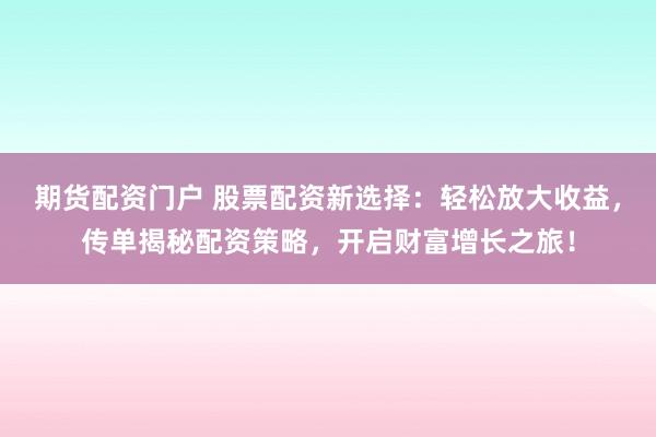 期货配资门户 股票配资新选择：轻松放大收益，传单揭秘配资策略，开启财富增长之旅！