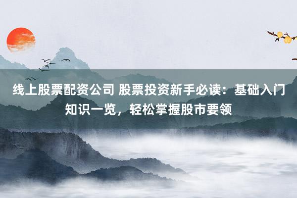 线上股票配资公司 股票投资新手必读：基础入门知识一览，轻松掌握股市要领