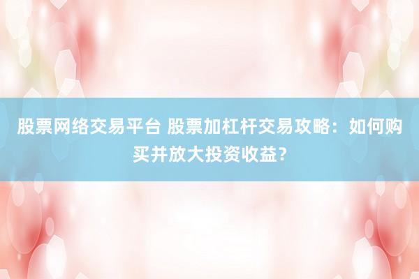 股票网络交易平台 股票加杠杆交易攻略：如何购买并放大投资收益？