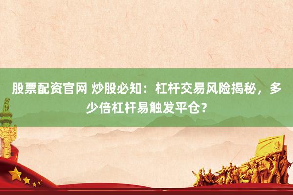 股票配资官网 炒股必知：杠杆交易风险揭秘，多少倍杠杆易触发平仓？