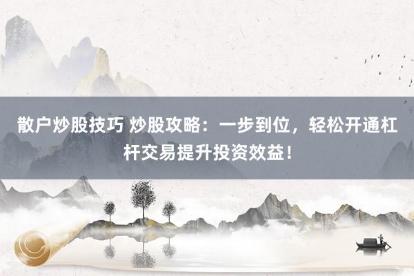 散户炒股技巧 炒股攻略：一步到位，轻松开通杠杆交易提升投资效益！
