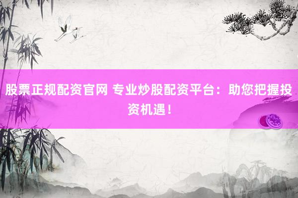 股票正规配资官网 专业炒股配资平台：助您把握投资机遇！