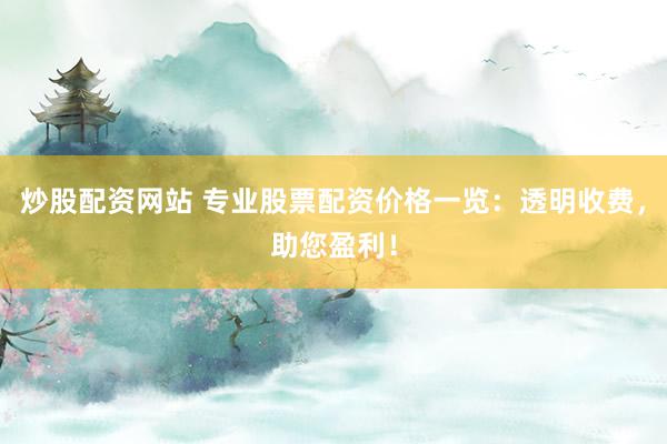 炒股配资网站 专业股票配资价格一览：透明收费，助您盈利！
