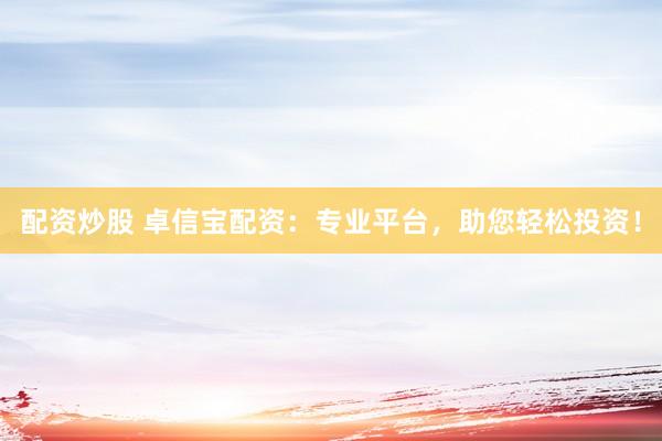 配资炒股 卓信宝配资：专业平台，助您轻松投资！