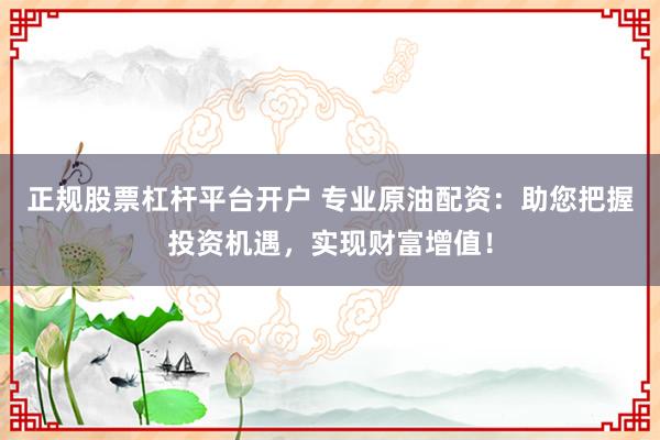正规股票杠杆平台开户 专业原油配资：助您把握投资机遇，实现财富增值！
