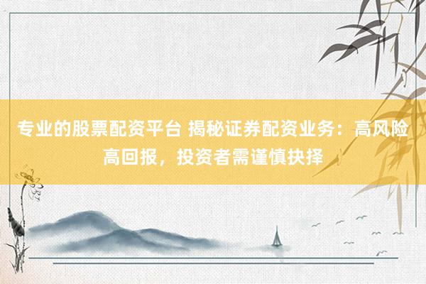 专业的股票配资平台 揭秘证券配资业务：高风险高回报，投资者需谨慎抉择