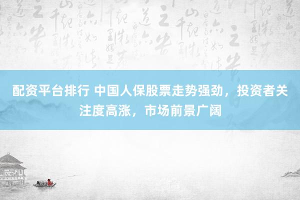 配资平台排行 中国人保股票走势强劲，投资者关注度高涨，市场前景广阔