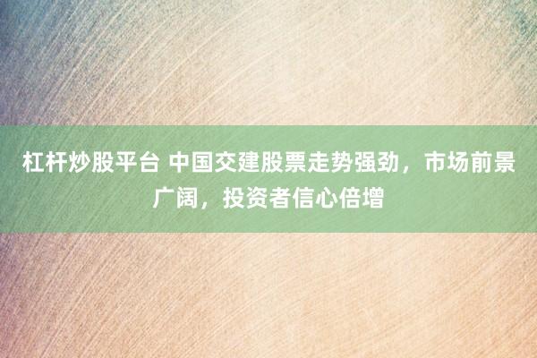 杠杆炒股平台 中国交建股票走势强劲，市场前景广阔，投资者信心倍增