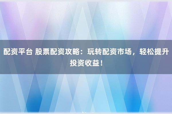 配资平台 股票配资攻略：玩转配资市场，轻松提升投资收益！