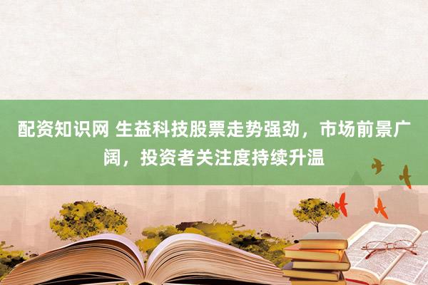 配资知识网 生益科技股票走势强劲，市场前景广阔，投资者关注度持续升温