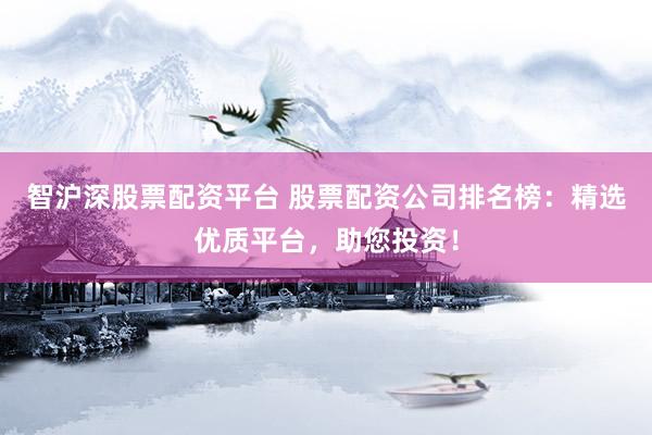 智沪深股票配资平台 股票配资公司排名榜：精选优质平台，助您投资！