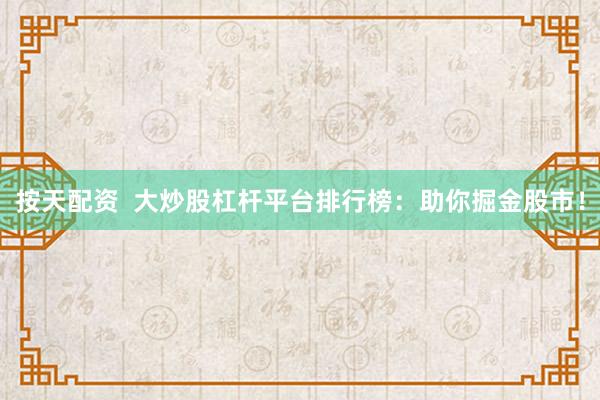 按天配资  大炒股杠杆平台排行榜：助你掘金股市！